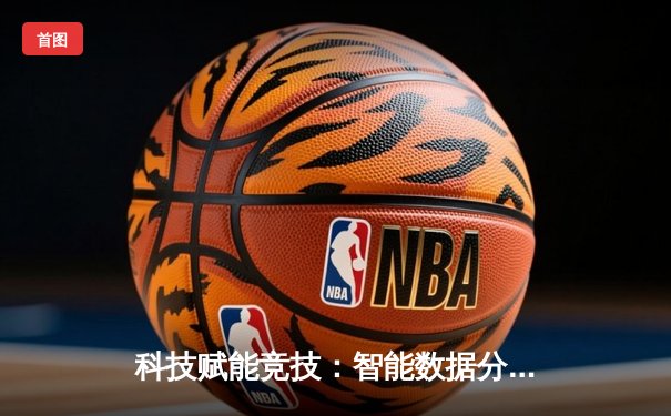 科技赋能竞技：智能数据分析如何重塑现代体育赛事格局