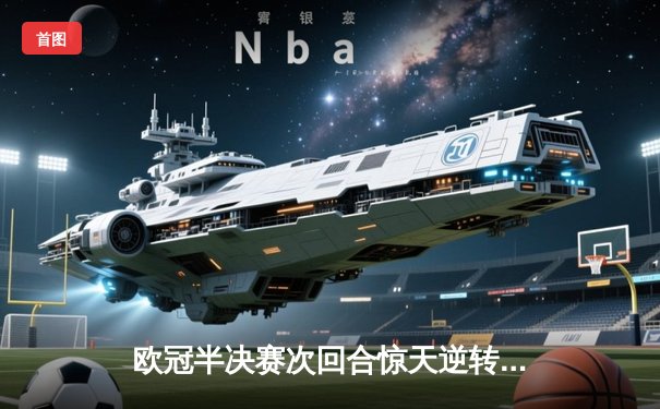 欧冠半决赛次回合惊天逆转！皇家马德里补时绝杀挺进决赛