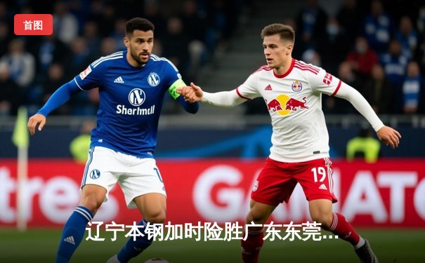 辽宁本钢加时险胜广东东莞大益 赵继伟33分率队夺赛点