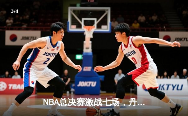 NBA总决赛激战七场，丹佛掘金险胜迈阿密热火首夺总冠军 - 3
