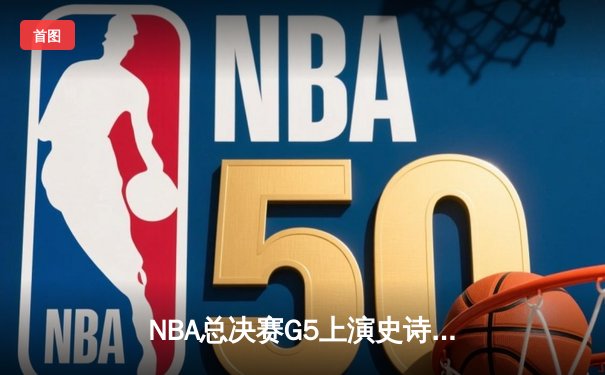 NBA总决赛G5上演史诗逆转！雄鹿加时险胜太阳，字母哥40+20创历史
