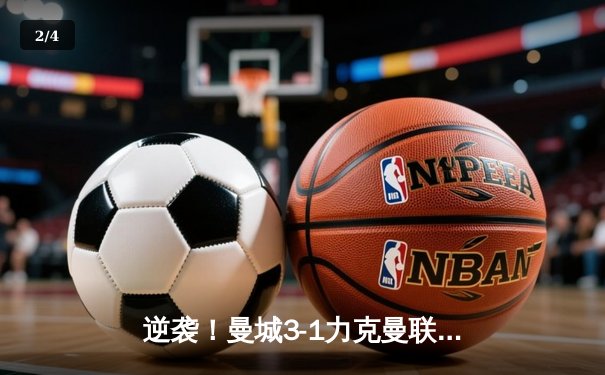 逆袭！曼城3-1力克曼联，哈兰德双响锁定胜局 - 2