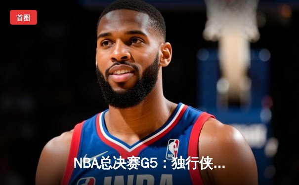 NBA总决赛G5：独行侠绝地反击，东契奇三双力挽狂澜拖入抢七