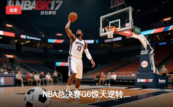 NBA总决赛G6惊天逆转！掘金末节狂飙完成卫冕，约基奇三双加冕FMVP