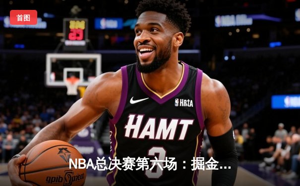 NBA总决赛第六场：掘金逆转取胜，约基奇三双加冕FMVP