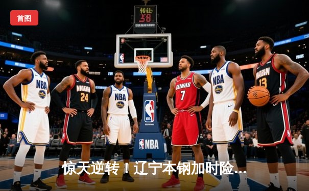 惊天逆转！辽宁本钢加时险胜广东宏远 赵继伟砍30+12主宰生死时刻