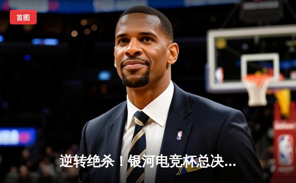 逆转绝杀！银河电竞杯总决赛雷霆战队3:2险胜风暴军团夺冠