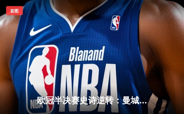 欧冠半决赛史诗逆转：曼城加时赛4-3绝杀拜仁，德布劳内传射建功