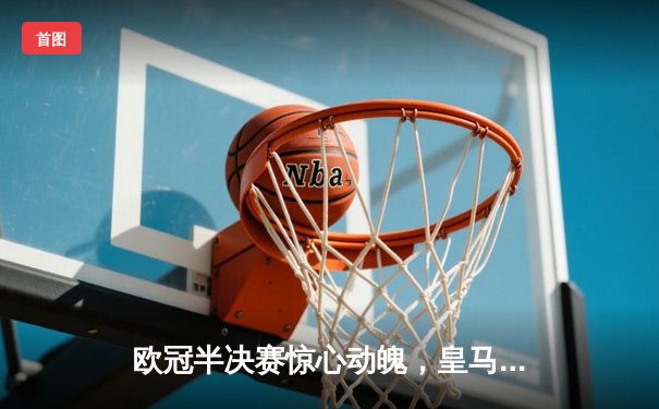 欧冠半决赛惊心动魄，皇马加时绝杀拜仁挺进决赛