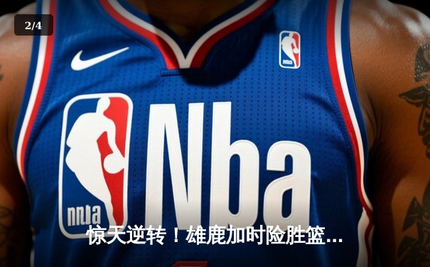 惊天逆转！雄鹿加时险胜篮网，字母哥狂砍44分主宰赛场 - 2