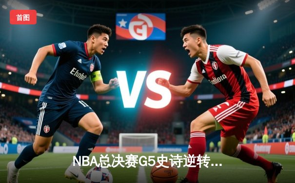 NBA总决赛G5史诗逆转：独行侠加时险胜凯尔特人，东契奇47分创纪录